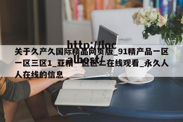 关于久产久国际精品网页版_91精产品一区一区三区1_亚精一区区二在线观看_永久人人在线的信息